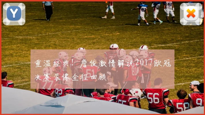 重温经典！詹俊激情解说2017欧冠决赛录像全程回顾