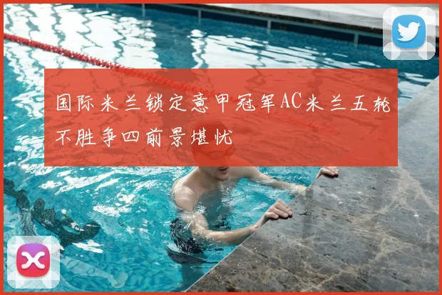 国际米兰锁定意甲冠军AC米兰五轮不胜争四前景堪忧