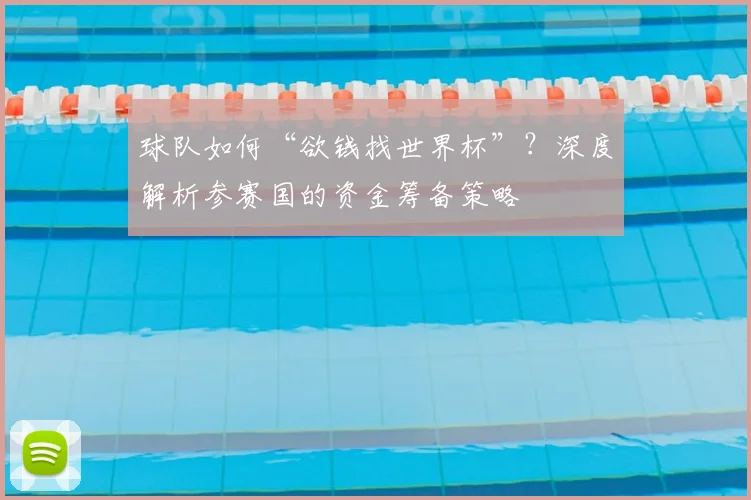 球队如何“欲钱找世界杯”？深度解析参赛国的资金筹备策略