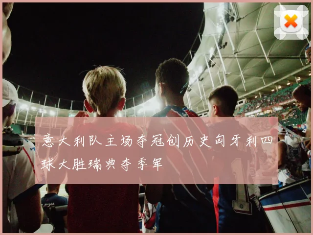 意大利队主场夺冠创历史匈牙利四球大胜瑞典夺季军