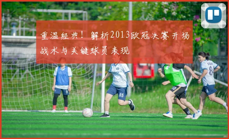 重温经典！解析2013欧冠决赛开场战术与关键球员表现