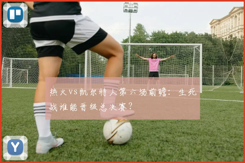 热火vs凯尔特人第六场前瞻：生死战谁能晋级总决赛？