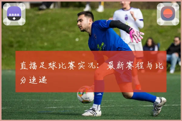 直播足球比赛实况：最新赛程与比分速递