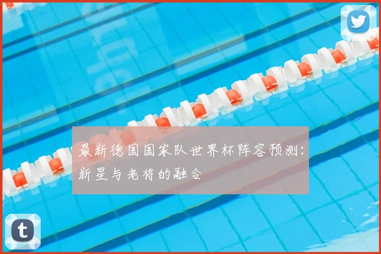 最新德国国家队世界杯阵容预测：新星与老将的融合
