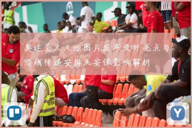 奥运圣火火炬图片发布设计亮点与沿线传递安排及安保影响解析