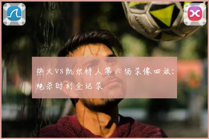 热火vs凯尔特人第六场录像回放：绝杀时刻全记录