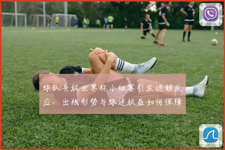 球队弃权世界杯小组赛引发连锁反应，出线形势与球迷权益如何保障？