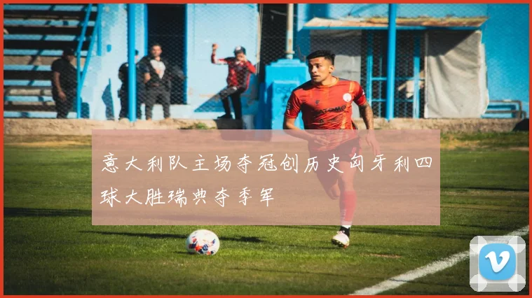 意大利队主场夺冠创历史匈牙利四球大胜瑞典夺季军