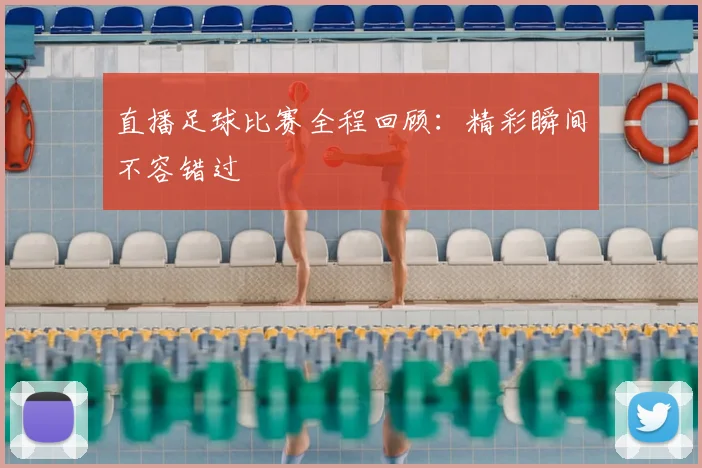 直播足球比赛全程回顾：精彩瞬间不容错过