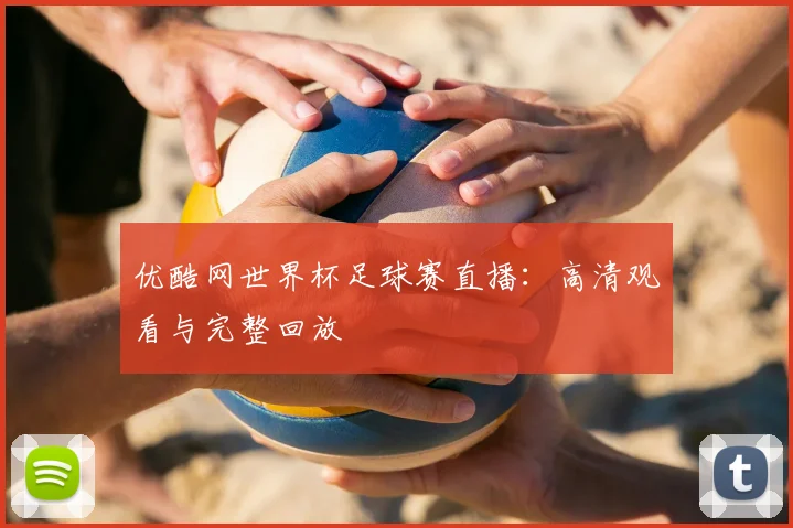 优酷网世界杯足球赛直播:高清观看与完整回放