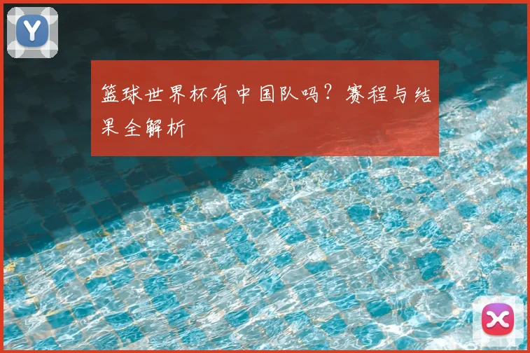 篮球世界杯有中国队吗?赛程与结果全解析