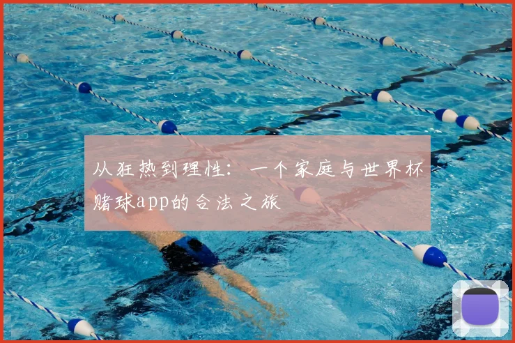 从狂热到理性:一个家庭与世界杯赌球app的合法之旅