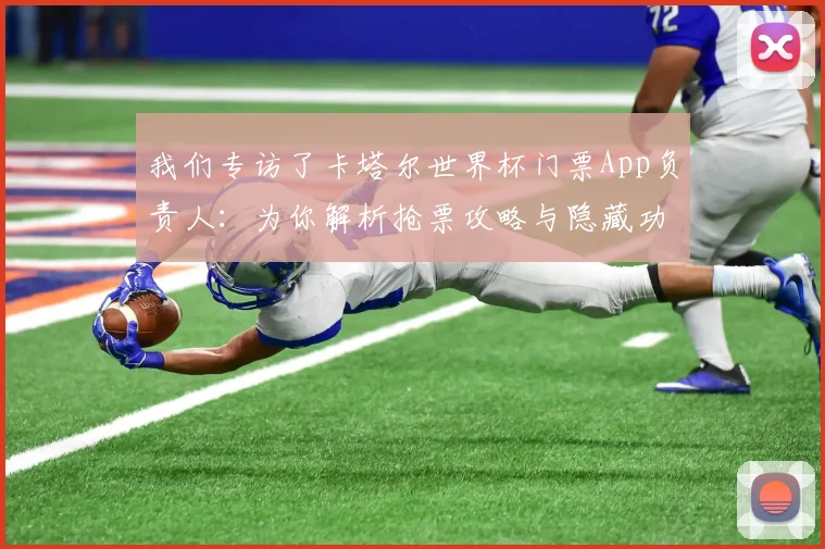 我们专访了卡塔尔世界杯门票App负责人:为你解析抢票攻略与隐藏功能