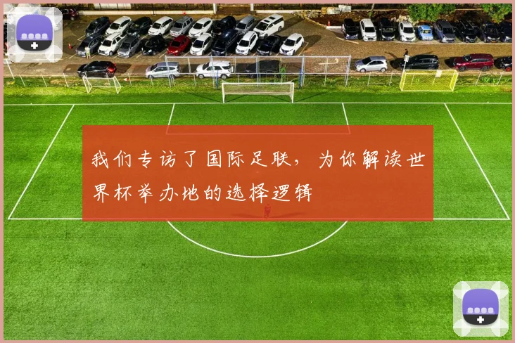 我们专访了国际足联,为你解读世界杯举办地的选择逻辑