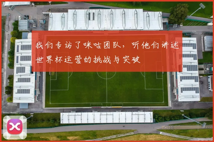 我们专访了咪咕团队,听他们讲述世界杯运营的挑战与突破