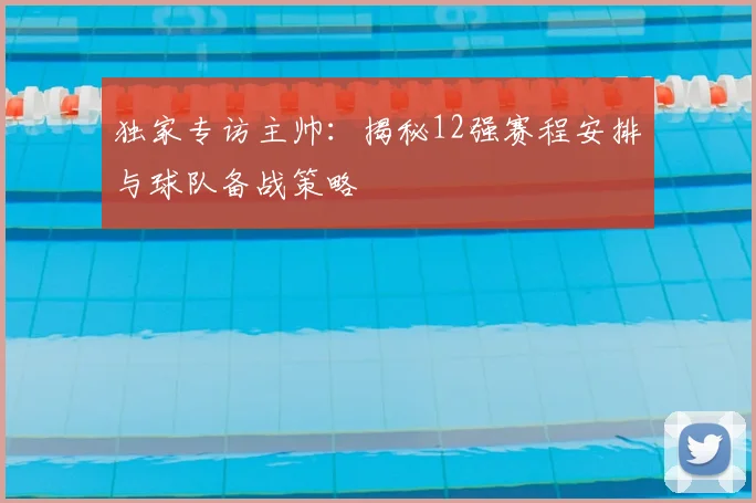 独家专访主帅:揭秘12强赛程安排与球队备战策略