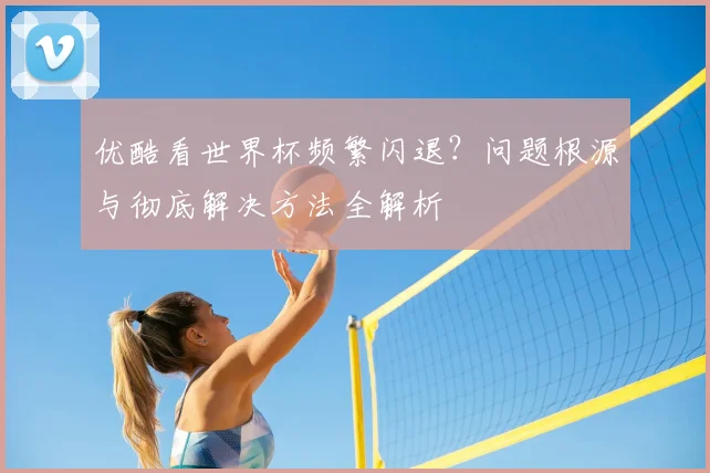 优酷看世界杯频繁闪退?问题根源与彻底解决方法全解析