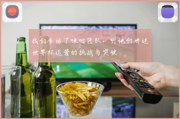 我们专访了咪咕团队，听他们讲述世界杯运营的挑战与突破