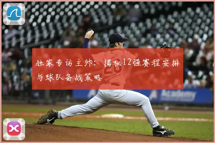 独家专访主帅:揭秘12强赛程安排与球队备战策略