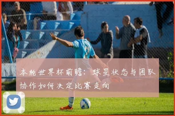本轮世界杯前瞻：球星状态与团队协作如何决定比赛走向
