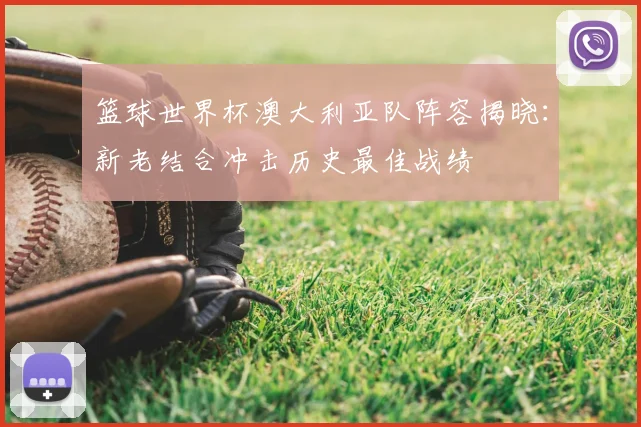 篮球世界杯澳大利亚队阵容揭晓：新老结合冲击历史最佳战绩