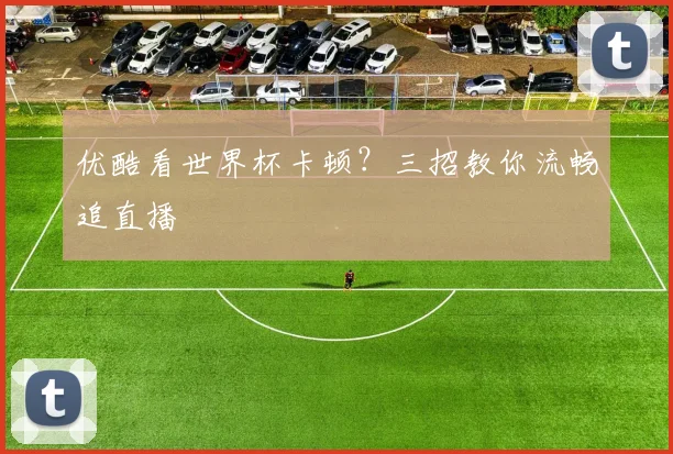 优酷看世界杯卡顿?三招教你流畅追直播