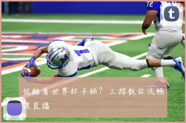 优酷看世界杯卡顿?三招教你流畅追直播