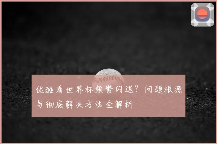 优酷看世界杯频繁闪退?问题根源与彻底解决方法全解析