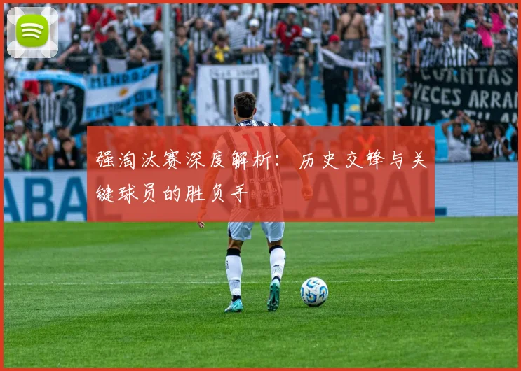 强淘汰赛深度解析:历史交锋与关键球员的胜负手