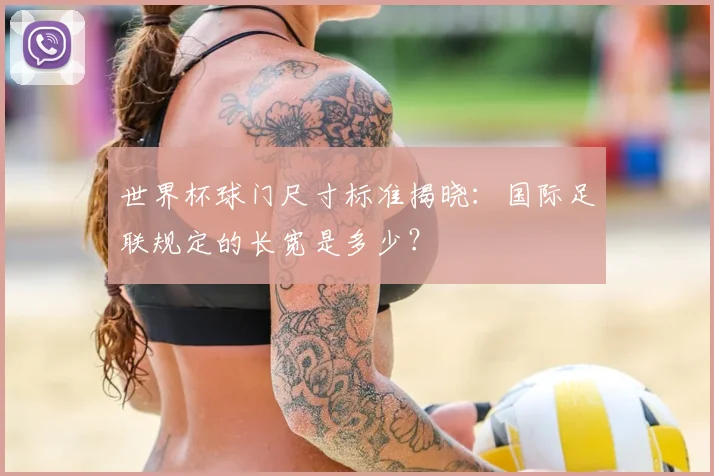 世界杯球门尺寸标准揭晓:国际足联规定的长宽是多少?
