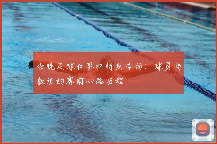 会晚足球世界杯特别专访:球员与教练的赛前心路历程