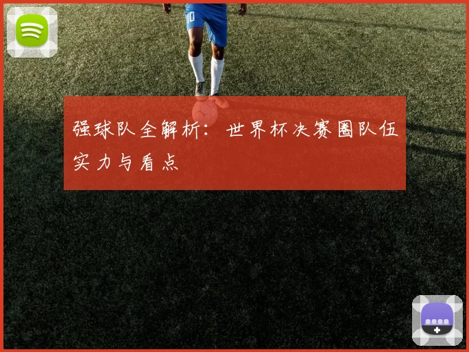 强球队全解析:世界杯决赛圈队伍实力与看点